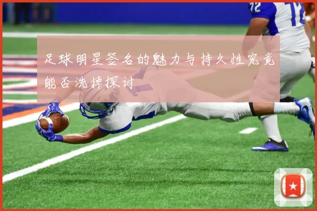 足球明星签名的魅力与持久性究竟能否洗掉探讨