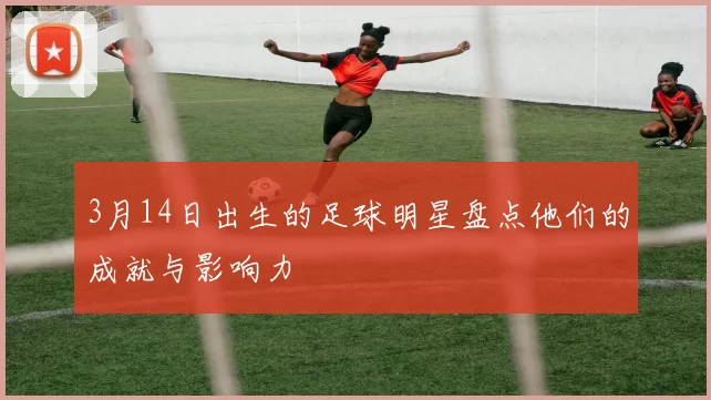 3月14日出生的足球明星盘点他们的成就与影响力