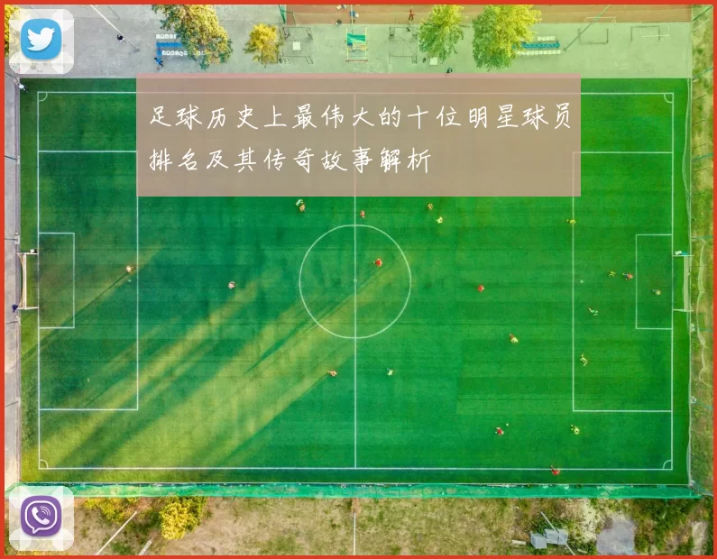 足球历史上最伟大的十位明星球员排名及其传奇故事解析