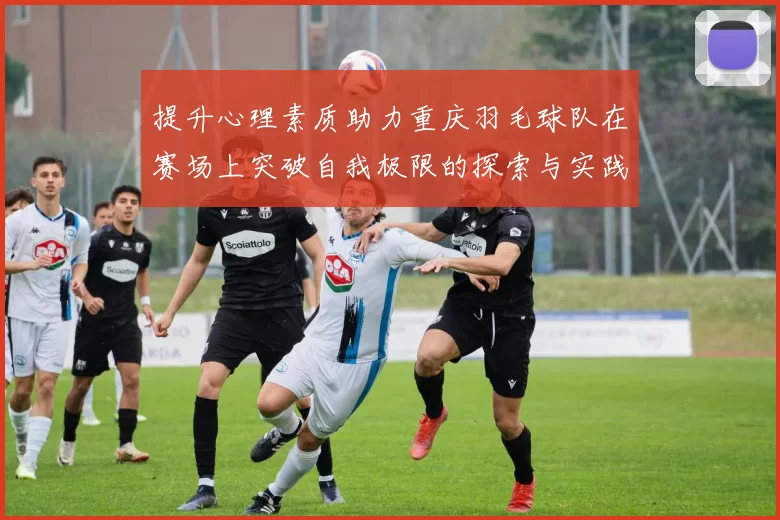 提升心理素质助力重庆羽毛球队在赛场上突破自我极限的探索与实践