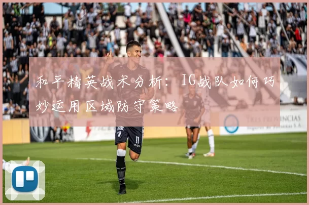 和平精英战术分析：IG战队如何巧妙运用区域防守策略
