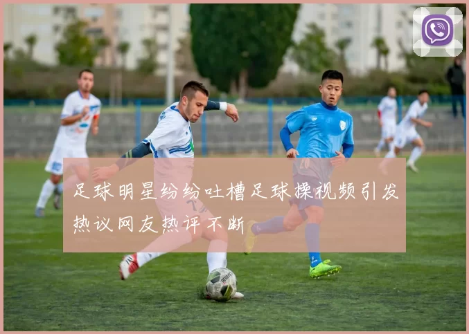 足球明星纷纷吐槽足球操视频引发热议网友热评不断