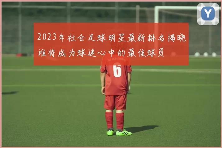 2023年社会足球明星最新排名揭晓谁将成为球迷心中的最佳球员