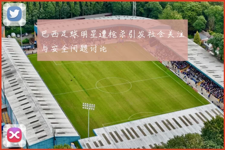 巴西足球明星遭枪杀引发社会关注与安全问题讨论