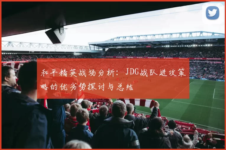 和平精英战场分析：JDG战队进攻策略的优劣势探讨与总结