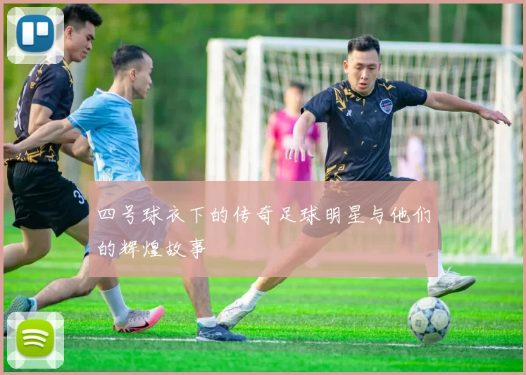 四号球衣下的传奇足球明星与他们的辉煌故事