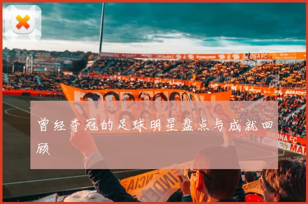 曾经夺冠的足球明星盘点与成就回顾