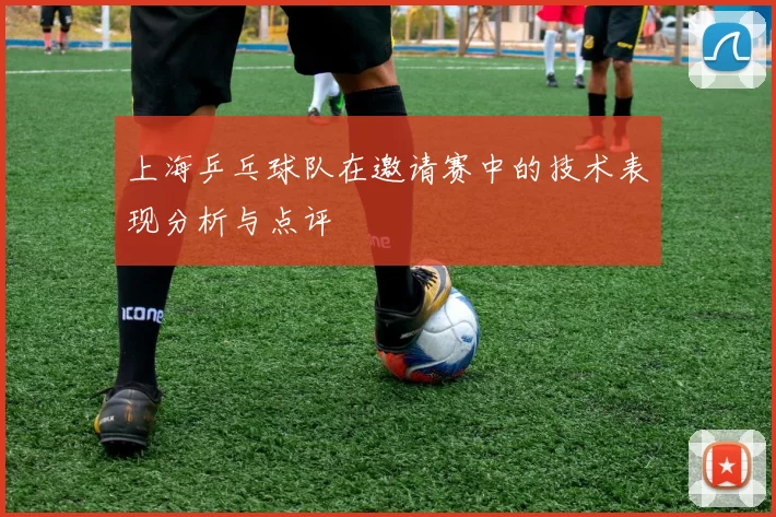 上海乒乓球队在邀请赛中的技术表现分析与点评