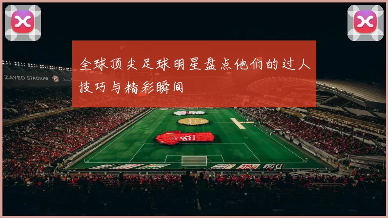 全球顶尖足球明星盘点他们的过人技巧与精彩瞬间