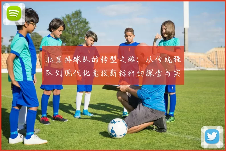 北京排球队的转型之路：从传统强队到现代化竞技新标杆的探索与实践