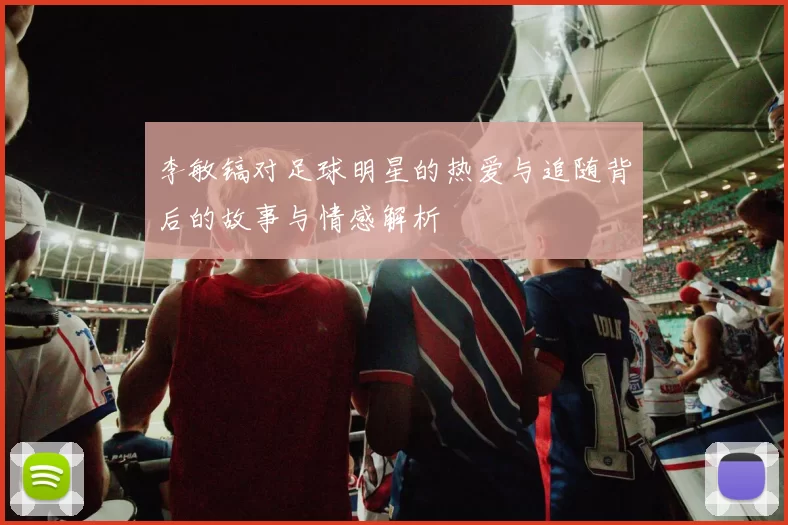 李敏镐对足球明星的热爱与追随背后的故事与情感解析