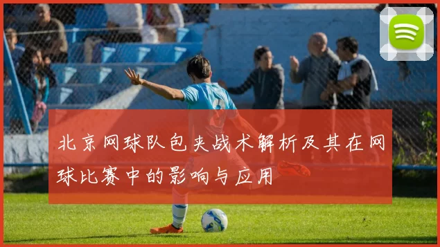 北京网球队包夹战术解析及其在网球比赛中的影响与应用