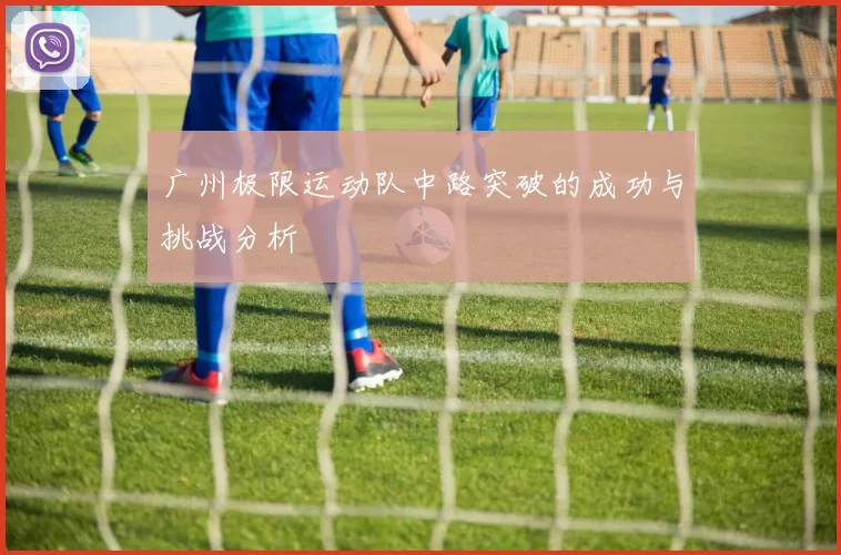 广州极限运动队中路突破的成功与挑战分析