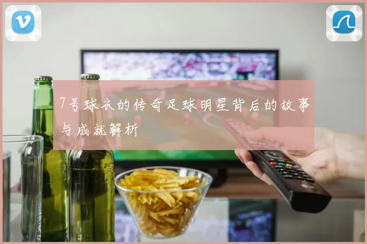 7号球衣的传奇足球明星背后的故事与成就解析