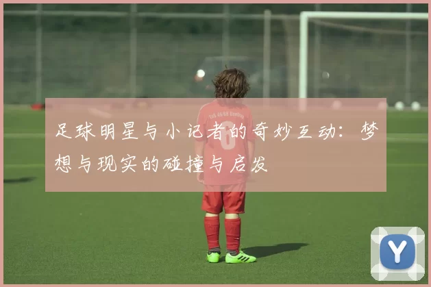 足球明星与小记者的奇妙互动：梦想与现实的碰撞与启发