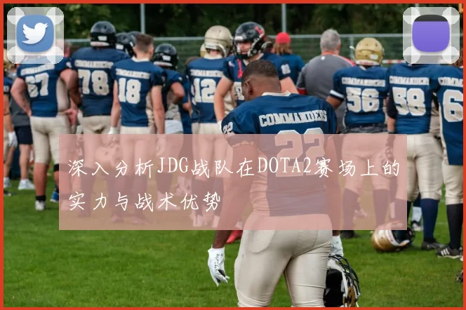 深入分析JDG战队在DOTA2赛场上的实力与战术优势