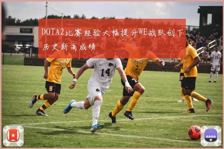 DOTA2比赛经验大幅提升WE战队创下历史新高成绩