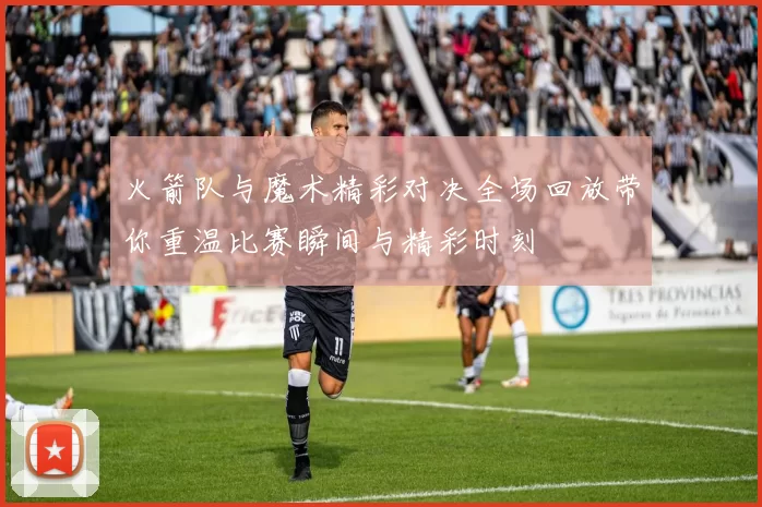 火箭队与魔术精彩对决全场回放带你重温比赛瞬间与精彩时刻