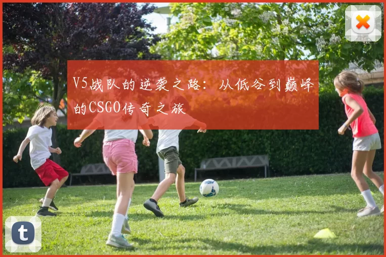 V5战队的逆袭之路：从低谷到巅峰的CSGO传奇之旅