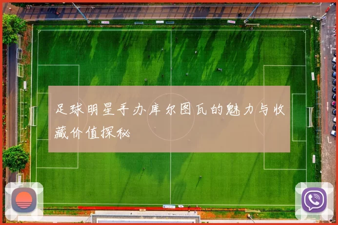 足球明星手办库尔图瓦的魅力与收藏价值探秘