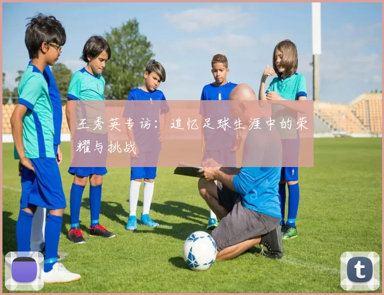 王秀英专访：追忆足球生涯中的荣耀与挑战