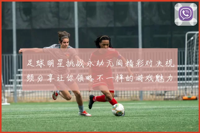 足球明星挑战永劫无间精彩对决视频分享让你领略不一样的游戏魅力