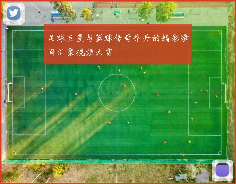 足球巨星与篮球传奇乔丹的精彩瞬间汇聚视频大赏