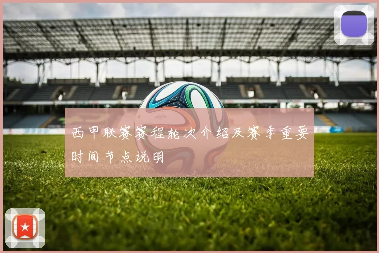 西甲联赛赛程轮次介绍及赛季重要时间节点说明