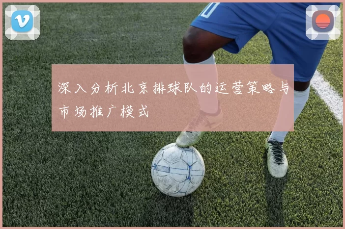 深入分析北京排球队的运营策略与市场推广模式