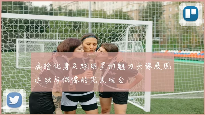 鹿晗化身足球明星的魅力头像展现运动与偶像的完美结合
