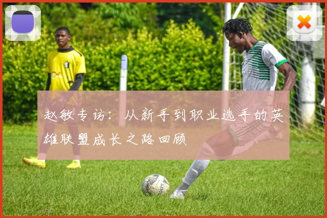 赵敏专访：从新手到职业选手的英雄联盟成长之路回顾