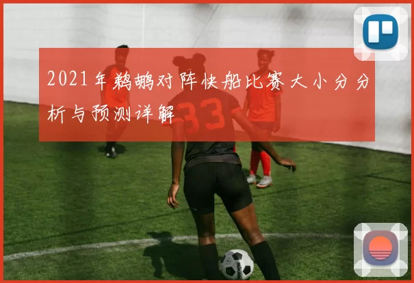 2021年鹈鹕对阵快船比赛大小分分析与预测详解