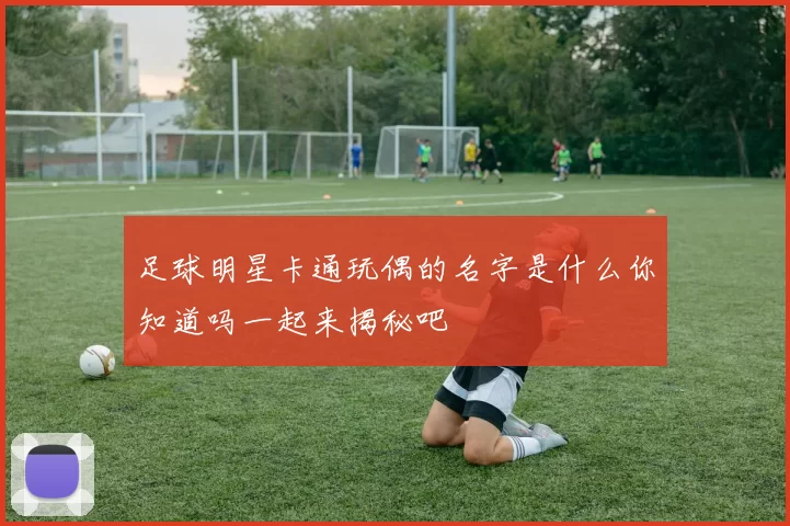 足球明星卡通玩偶的名字是什么你知道吗一起来揭秘吧