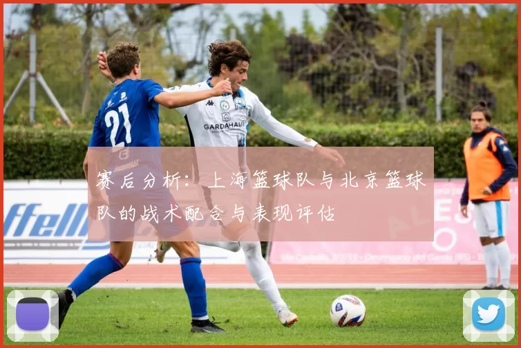赛后分析：上海篮球队与北京篮球队的战术配合与表现评估