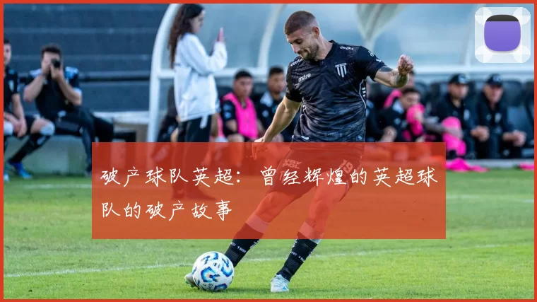 破产球队英超：曾经辉煌的英超球队的破产故事