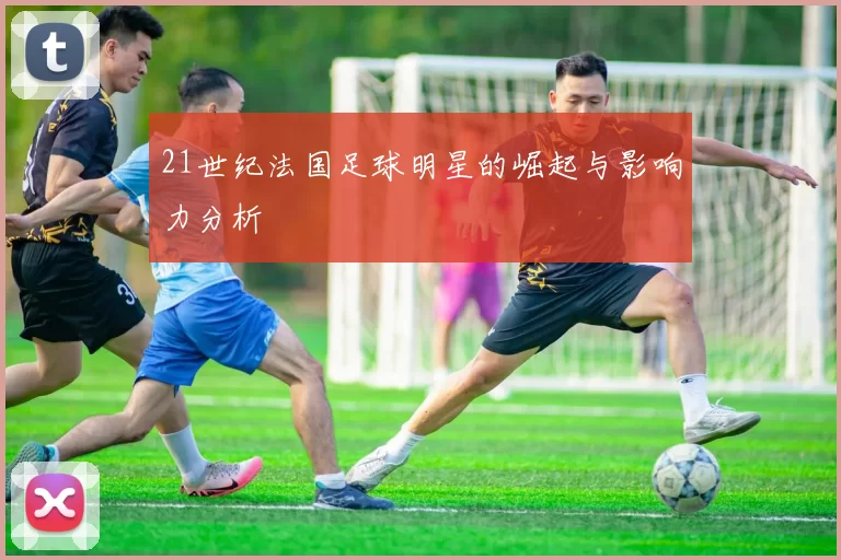 21世纪法国足球明星的崛起与影响力分析