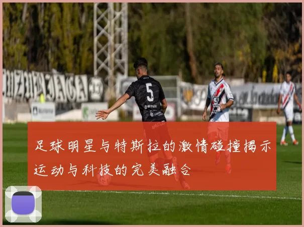 足球明星与特斯拉的激情碰撞揭示运动与科技的完美融合
