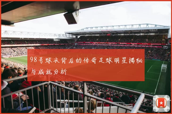 98号球衣背后的传奇足球明星揭秘与成就分析
