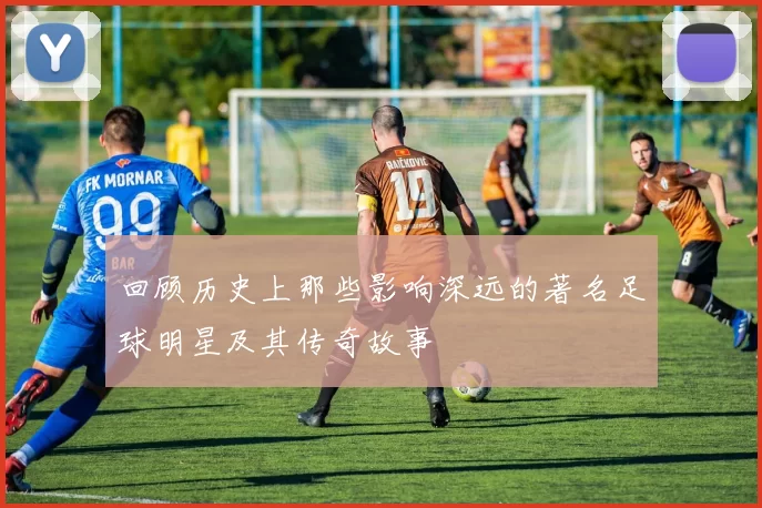 回顾历史上那些影响深远的著名足球明星及其传奇故事