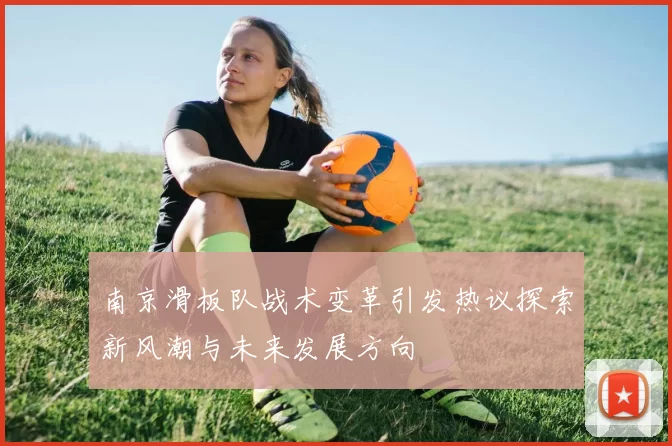 南京滑板队战术变革引发热议探索新风潮与未来发展方向