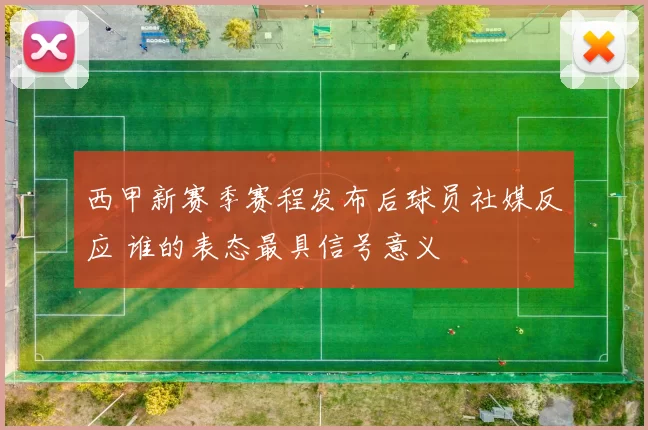 西甲新赛季赛程发布后球员社媒反应 谁的表态最具信号意义