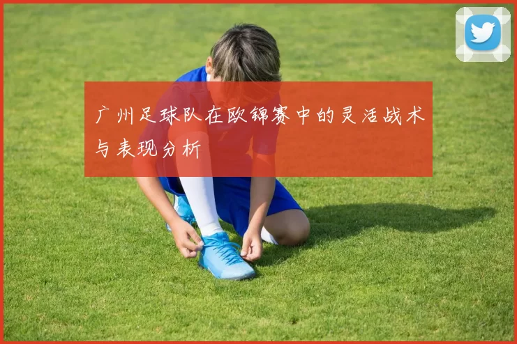 广州足球队在欧锦赛中的灵活战术与表现分析