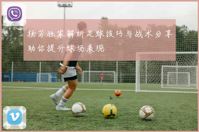 杨芳独家解析足球技巧与战术分享助你提升球场表现