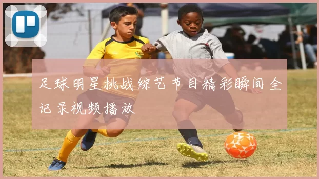 足球明星挑战综艺节目精彩瞬间全记录视频播放