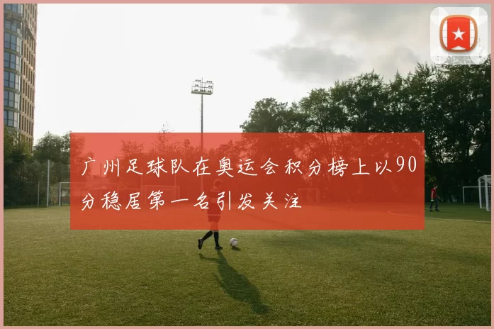 广州足球队在奥运会积分榜上以90分稳居第一名引发关注