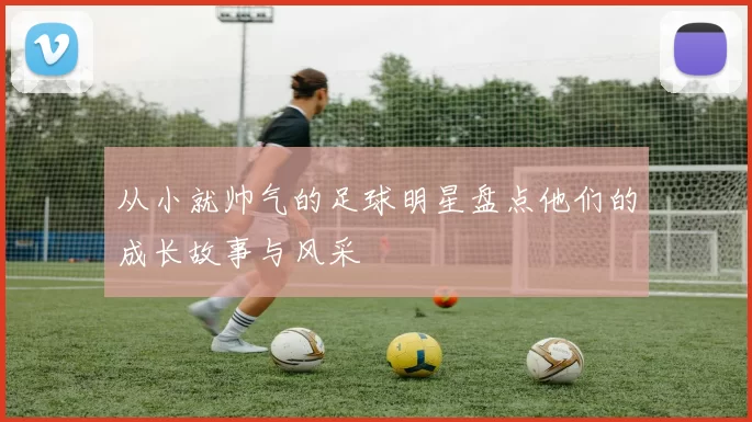 从小就帅气的足球明星盘点他们的成长故事与风采