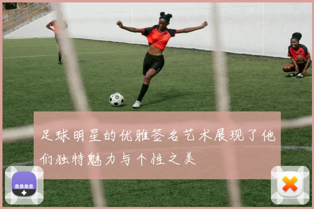 足球明星的优雅签名艺术展现了他们独特魅力与个性之美