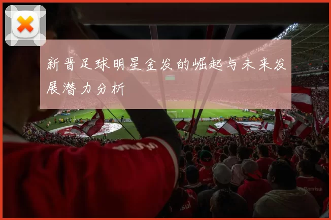 新晋足球明星金发的崛起与未来发展潜力分析