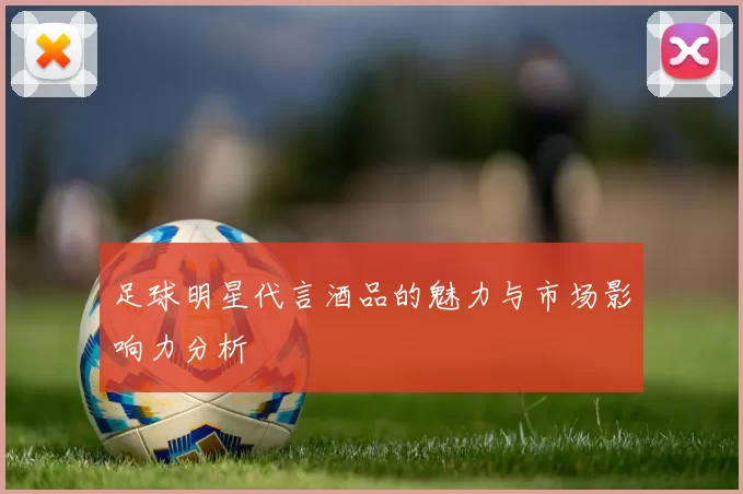 足球明星代言酒品的魅力与市场影响力分析