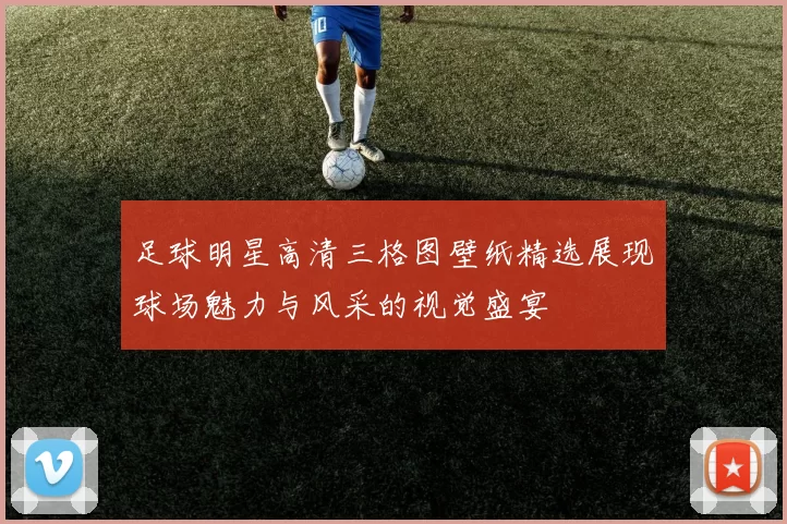 足球明星高清三格图壁纸精选展现球场魅力与风采的视觉盛宴